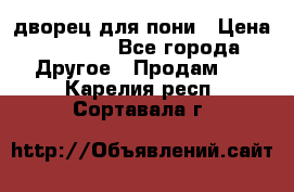 дворец для пони › Цена ­ 2 500 - Все города Другое » Продам   . Карелия респ.,Сортавала г.